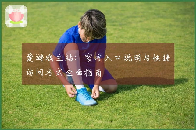 爱游戏主站：官方入口说明与快捷访问方式全面指南