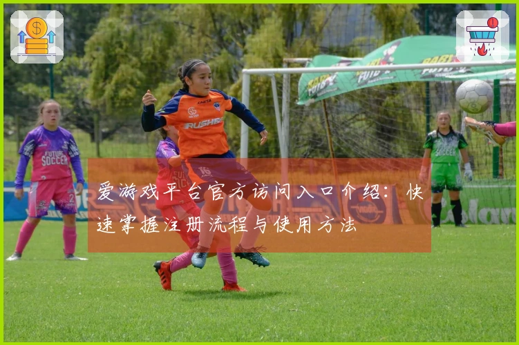 爱游戏平台官方访问入口介绍：快速掌握注册流程与使用方法