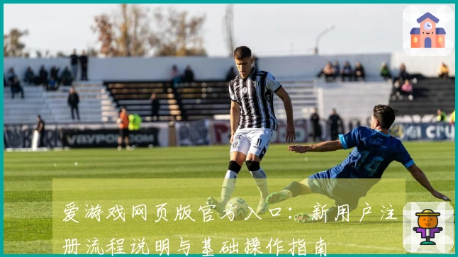 爱游戏网页版官方入口：新用户注册流程说明与基础操作指南
