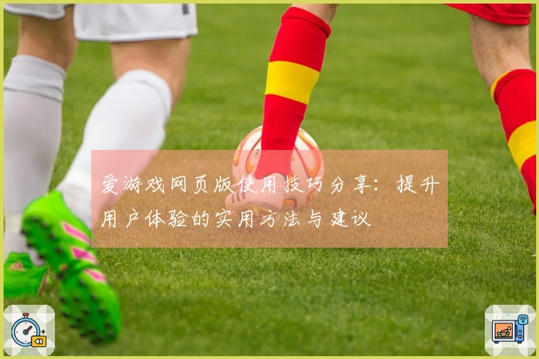 爱游戏网页版使用技巧分享:提升用户体验的实用方法与建议
