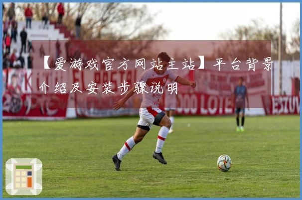 【爱游戏官方网站主站】平台背景介绍及安装步骤说明