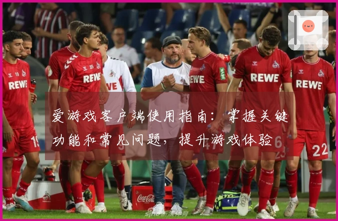 爱游戏客户端使用指南：掌握关键功能和常见问题，提升游戏体验