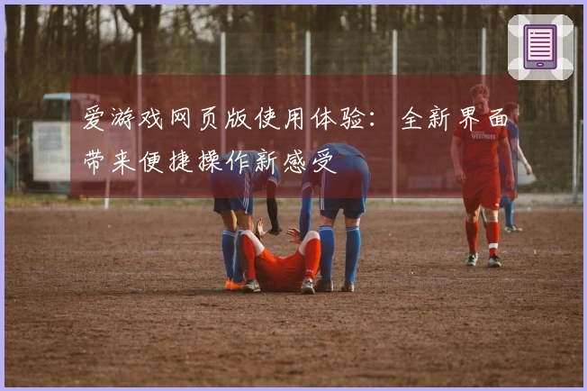 爱游戏网页版使用体验：全新界面带来便捷操作新感受