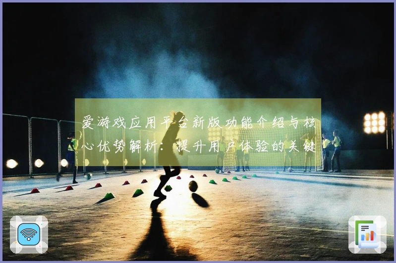 爱游戏应用平台新版功能介绍与核心优势解析：提升用户体验的关键因素分析