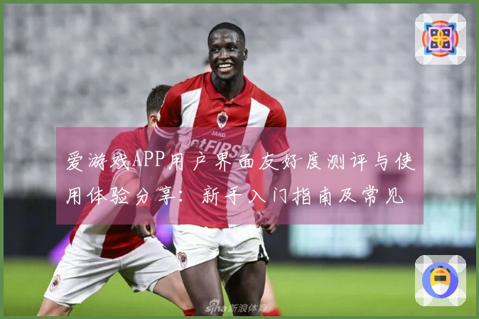 爱游戏APP用户界面友好度测评与使用体验分享:新手入门指南及常见问题解答