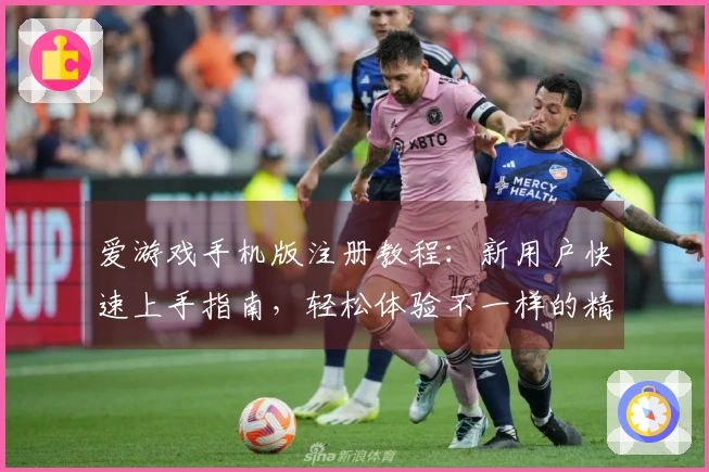 爱游戏手机版注册教程：新用户快速上手指南，轻松体验不一样的精彩世界