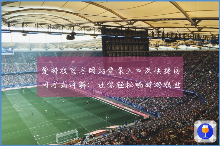 爱游戏官方网站登录入口及快捷访问方式详解：让你轻松畅游游戏世界