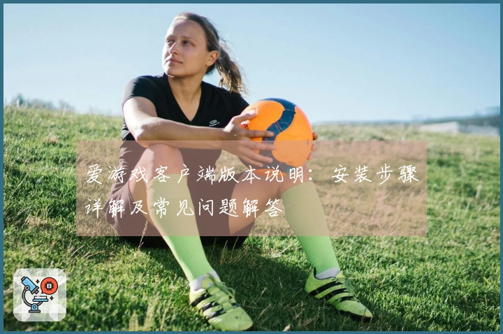 爱游戏客户端版本说明:安装步骤详解及常见问题解答