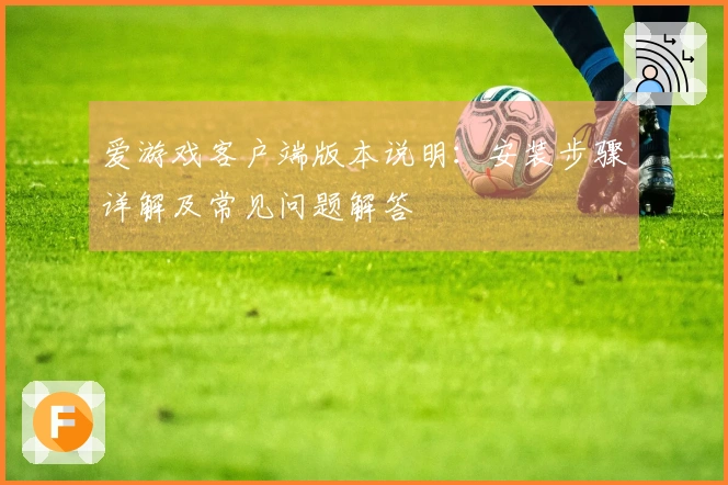 爱游戏客户端版本说明：安装步骤详解及常见问题解答