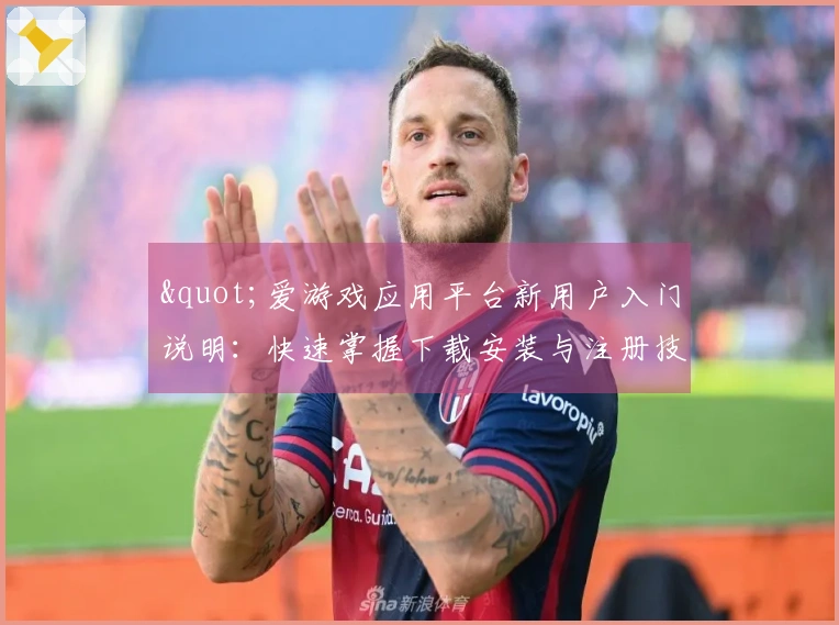 "爱游戏应用平台新用户入门说明：快速掌握下载安装与注册技巧"