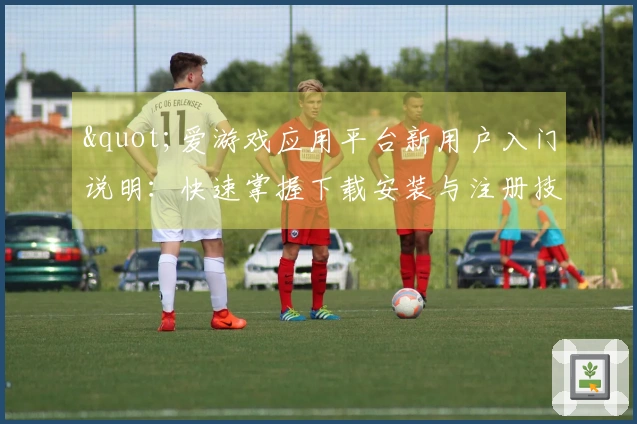 "爱游戏应用平台新用户入门说明：快速掌握下载安装与注册技巧"