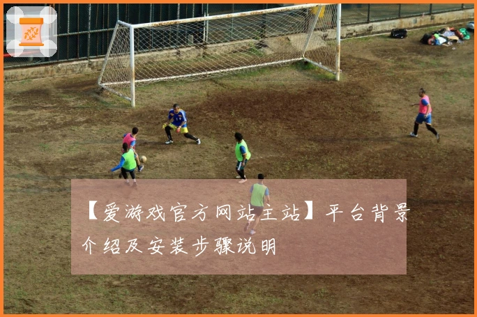 【爱游戏官方网站主站】平台背景介绍及安装步骤说明