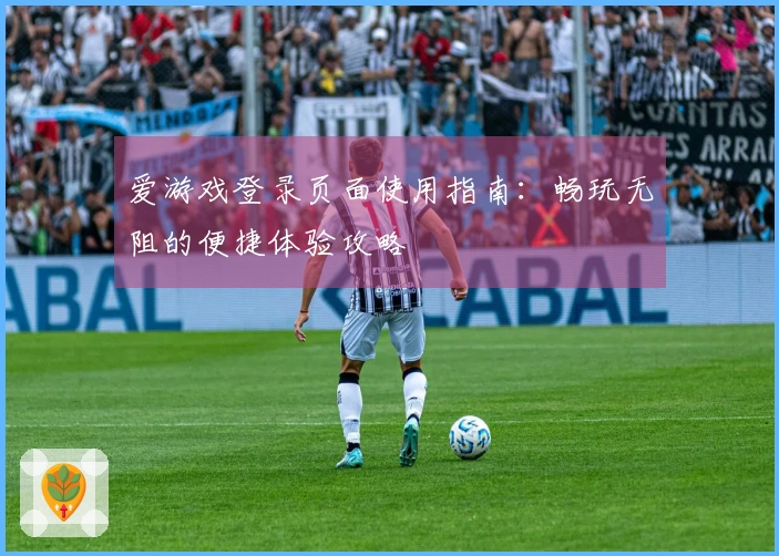 爱游戏登录页面使用指南：畅玩无阻的便捷体验攻略