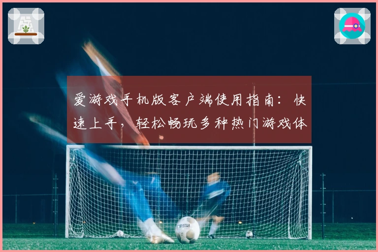 爱游戏手机版客户端使用指南：快速上手，轻松畅玩多种热门游戏体验