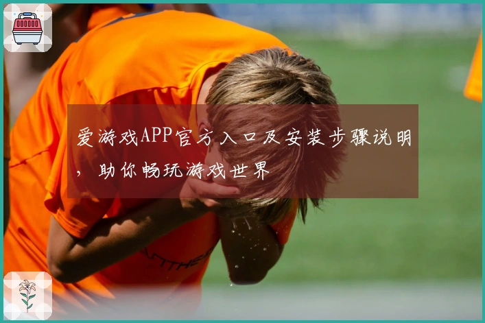 爱游戏APP官方入口及安装步骤说明，助你畅玩游戏世界