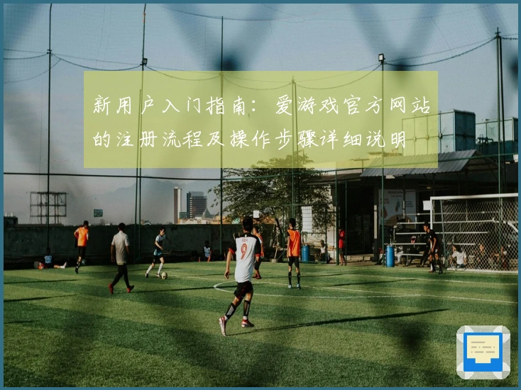 新用户入门指南:爱游戏官方网站的注册流程及操作步骤详细说明