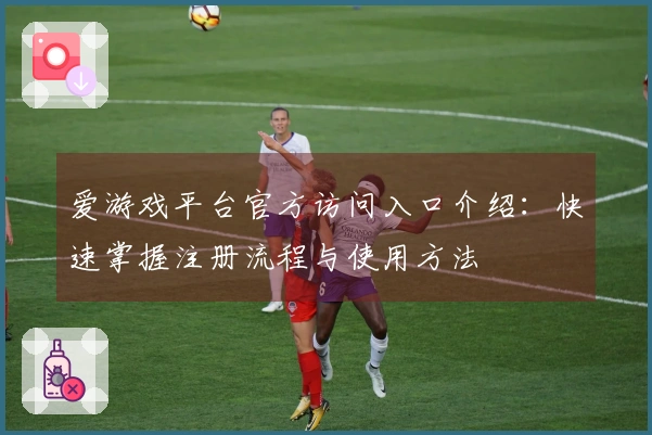 爱游戏平台官方访问入口介绍：快速掌握注册流程与使用方法