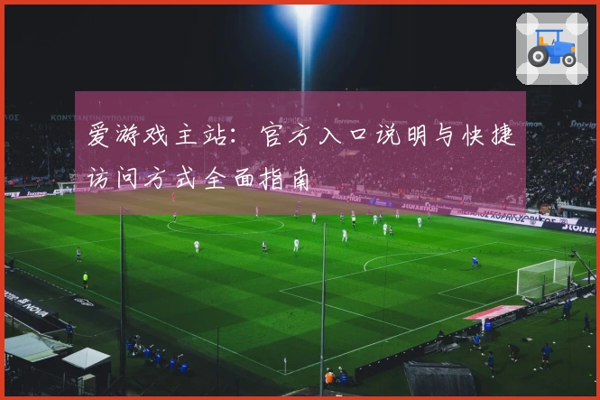 爱游戏主站:官方入口说明与快捷访问方式全面指南