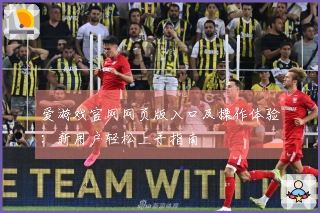 爱游戏官网网页版入口及操作体验：新用户轻松上手指南
