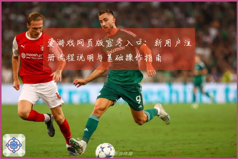 爱游戏网页版官方入口：新用户注册流程说明与基础操作指南