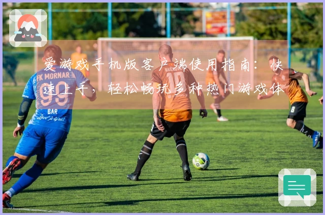 爱游戏手机版客户端使用指南：快速上手，轻松畅玩多种热门游戏体验