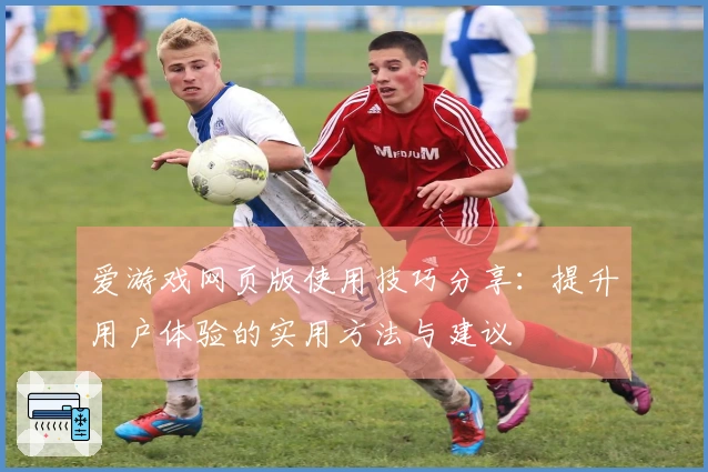 爱游戏网页版使用技巧分享：提升用户体验的实用方法与建议