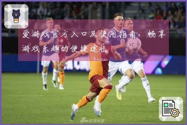 爱游戏官方入口及使用指南，畅享游戏乐趣的便捷途径